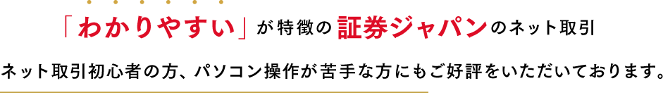 「わかりやすい」が特徴の証券ジャパンのネット取引。ネット取引初心者の方、パソコン操作が苦手な方にもご好評をいただいております。