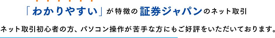 「わかりやすい」が特徴の証券ジャパンのネット取引。ネット取引初心者の方、パソコン操作が苦手な方にもご好評をいただいております。